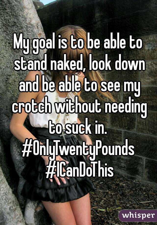 My goal is to be able to stand naked, look down and be able to see my crotch without needing to suck in. 
#OnlyTwentyPounds #ICanDoThis