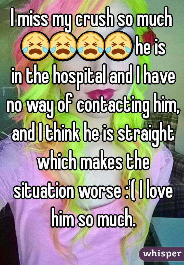 I miss my crush so much 😭😭😭😭 he is in the hospital and I have no way of contacting him, and I think he is straight which makes the situation worse :'( I love him so much.