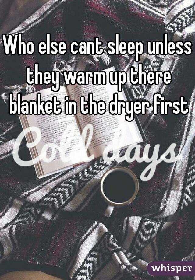 Who else cant sleep unless they warm up there blanket in the dryer first