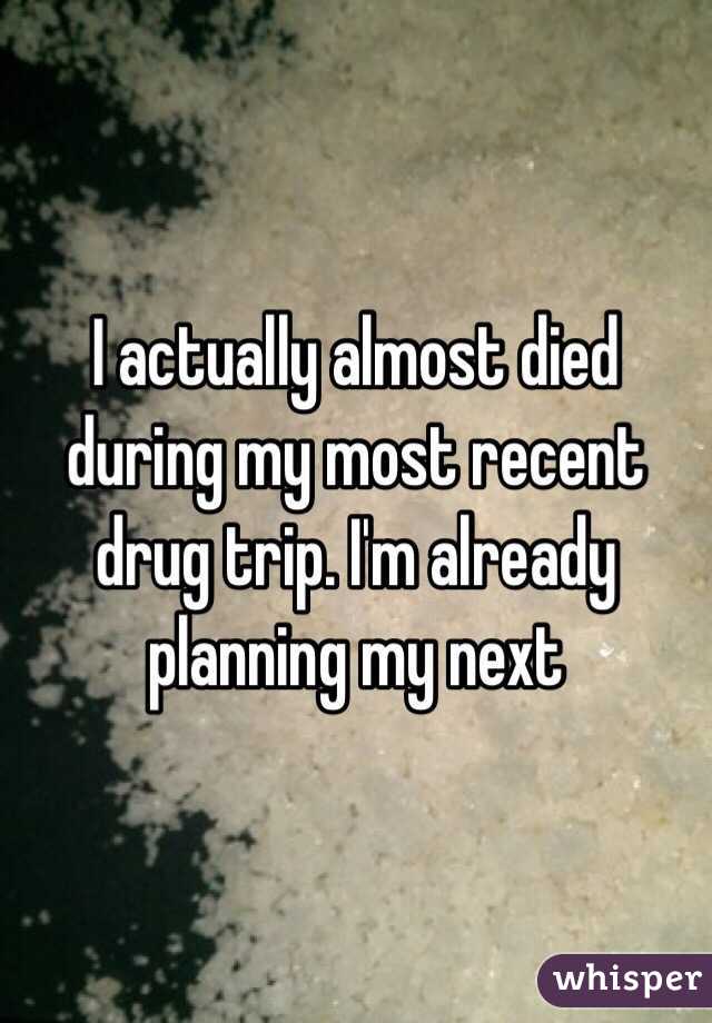 I actually almost died during my most recent drug trip. I'm already planning my next
