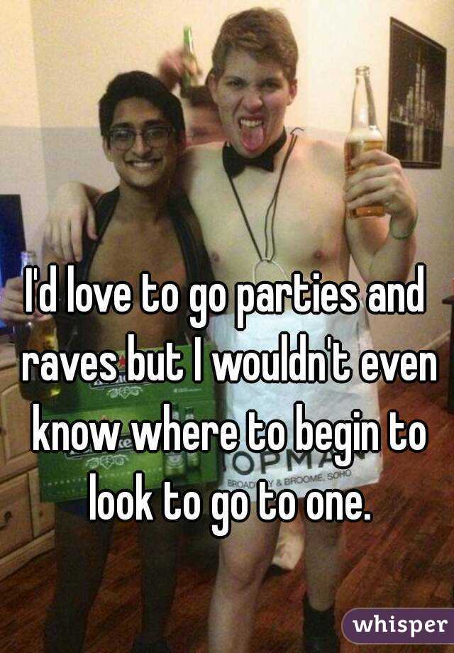 I'd love to go parties and raves but I wouldn't even know where to begin to look to go to one.