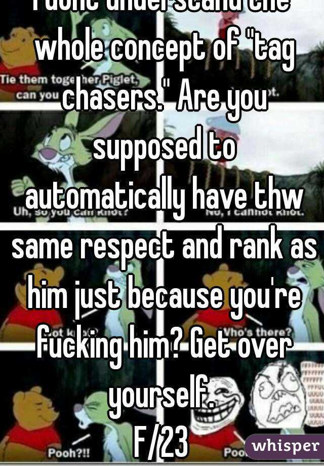 I dont understand the whole concept of "tag chasers." Are you supposed to automatically have thw same respect and rank as him just because you're fucking him? Get over yourself. 
F/23