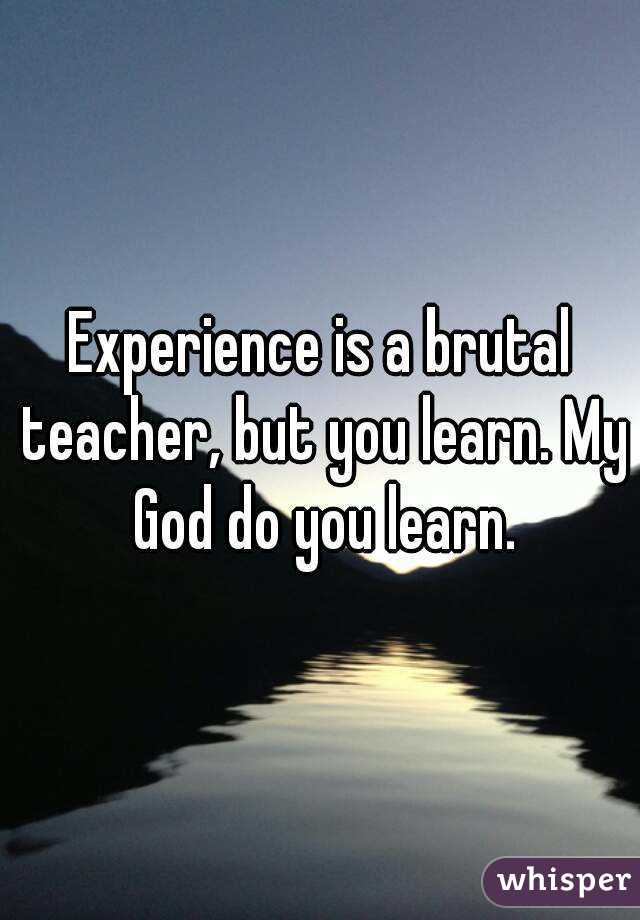 Experience is a brutal teacher, but you learn. My God do you learn.
