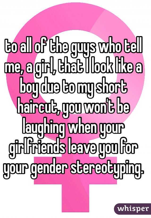 to all of the guys who tell me, a girl, that I look like a boy due to my short haircut, you won't be laughing when your girlfriends leave you for your gender stereotyping. 