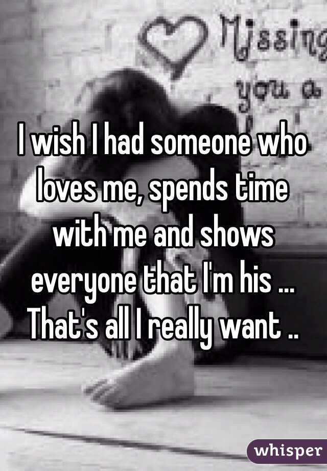 I wish I had someone who loves me, spends time with me and shows everyone that I'm his ... 
That's all I really want ..