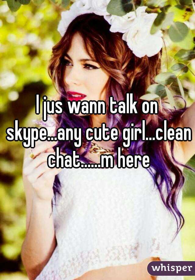 I jus wann talk on skype...any cute girl...clean chat......m here