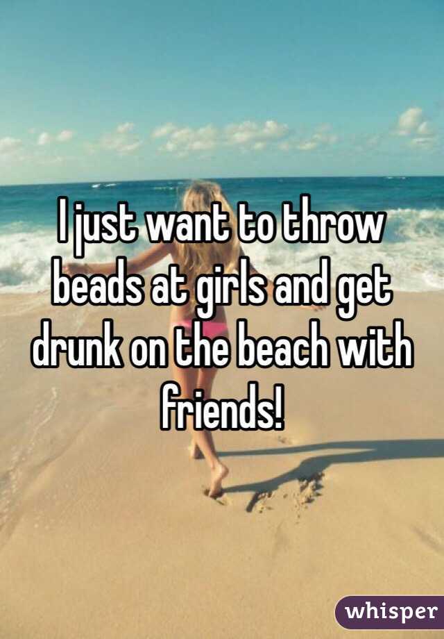I just want to throw beads at girls and get drunk on the beach with friends!