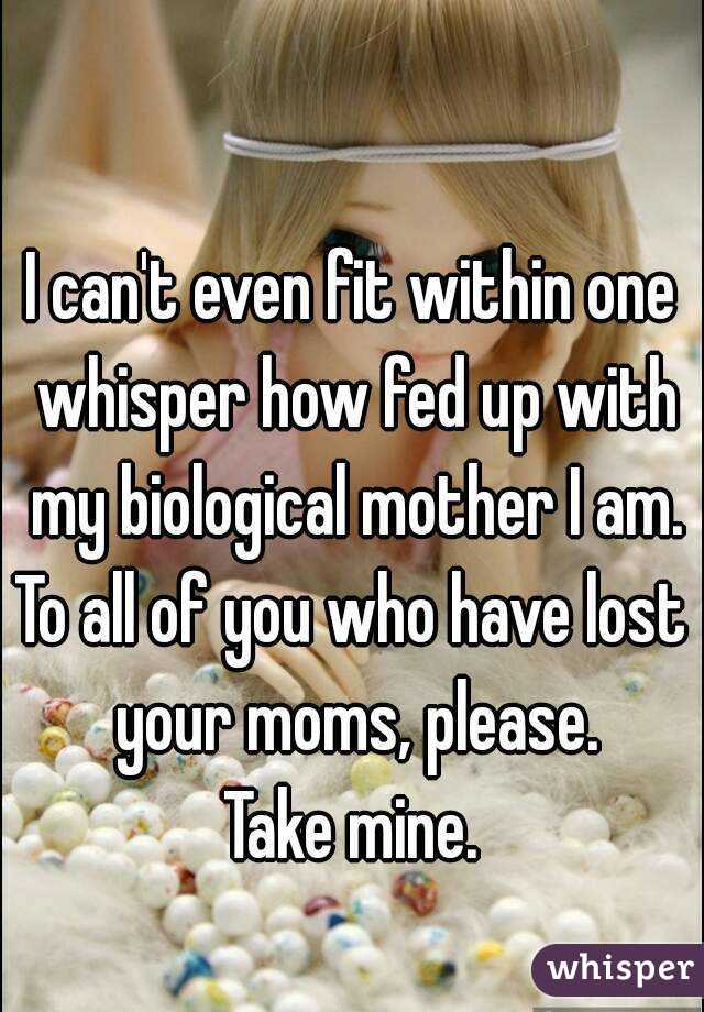 I can't even fit within one whisper how fed up with my biological mother I am.
To all of you who have lost your moms, please.
Take mine.