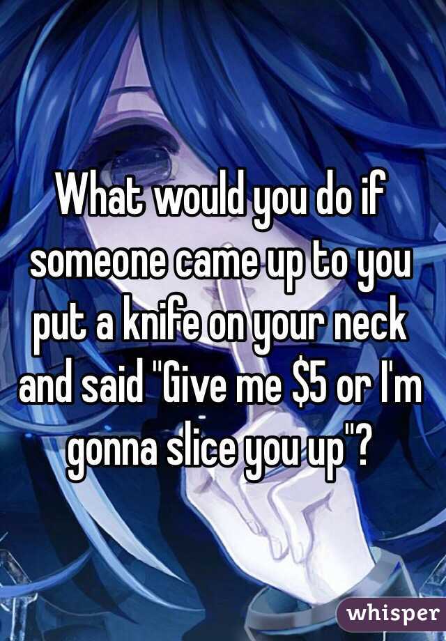 What would you do if someone came up to you put a knife on your neck and said "Give me $5 or I'm gonna slice you up"?