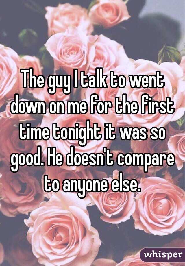 The guy I talk to went down on me for the first time tonight it was so good. He doesn't compare to anyone else. 