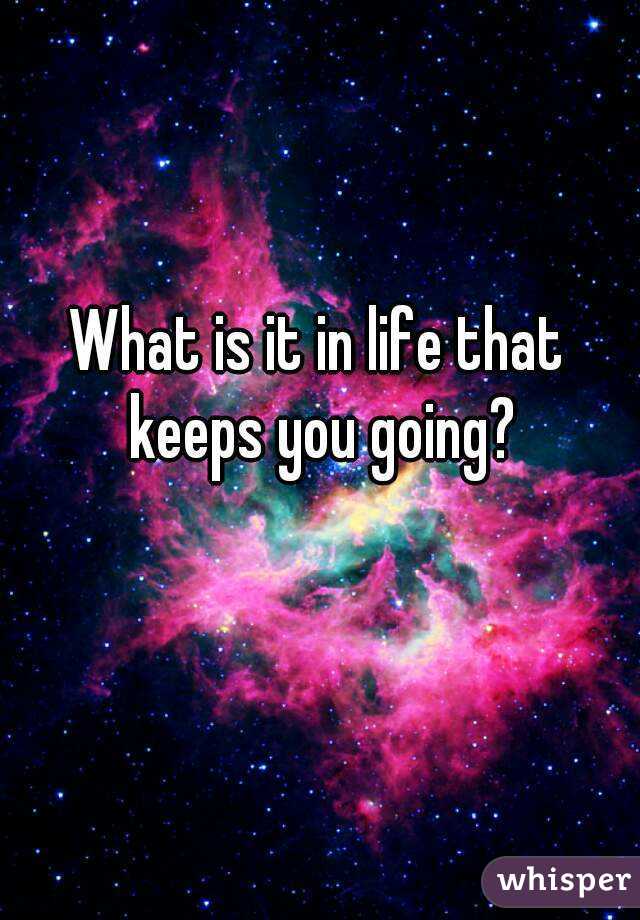 What is it in life that keeps you going?