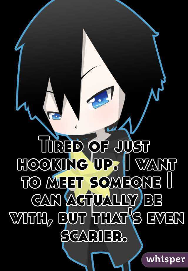 Tired of just hooking up. I want to meet someone I can actually be with, but that's even scarier. 