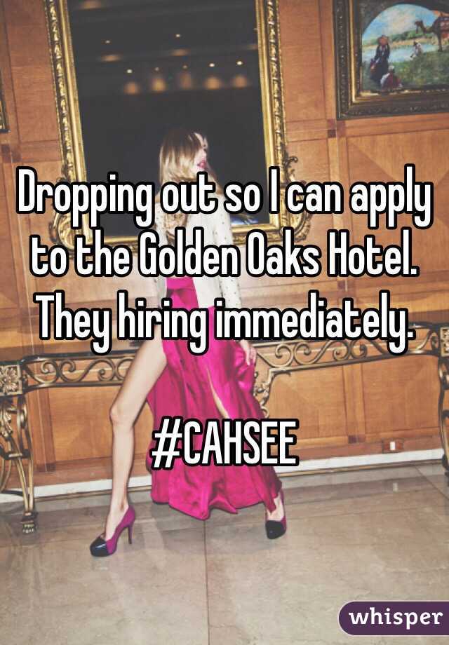 Dropping out so I can apply to the Golden Oaks Hotel. They hiring immediately.
 
#CAHSEE