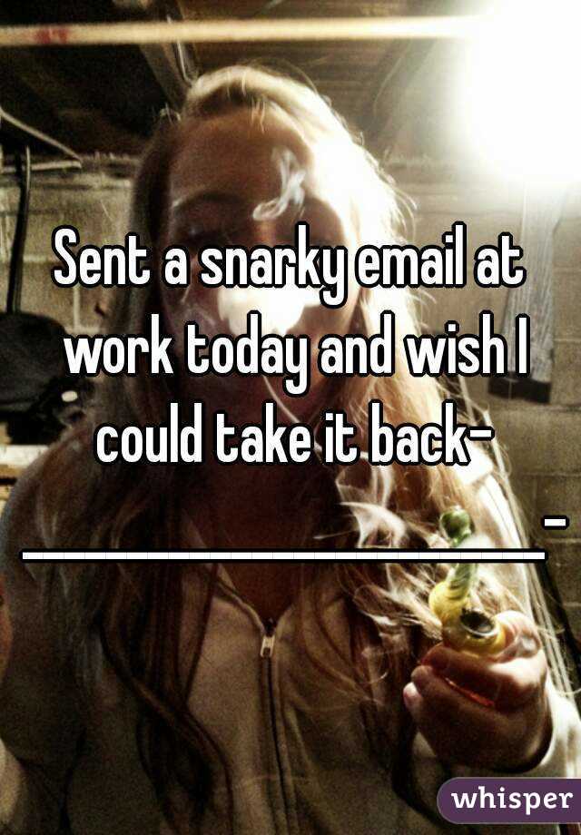 Sent a snarky email at work today and wish I could take it back- _________________________-