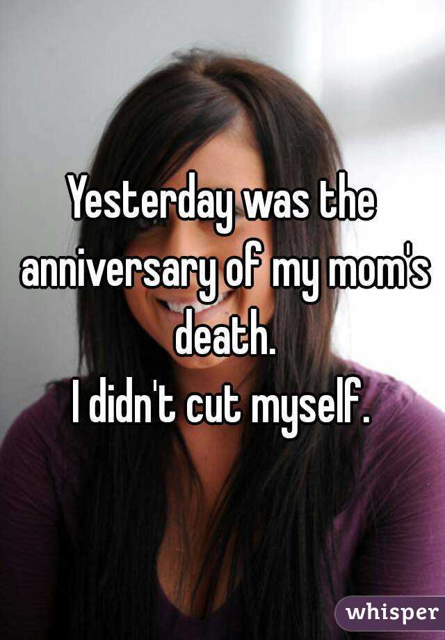 Yesterday was the anniversary of my mom's death.
I didn't cut myself.