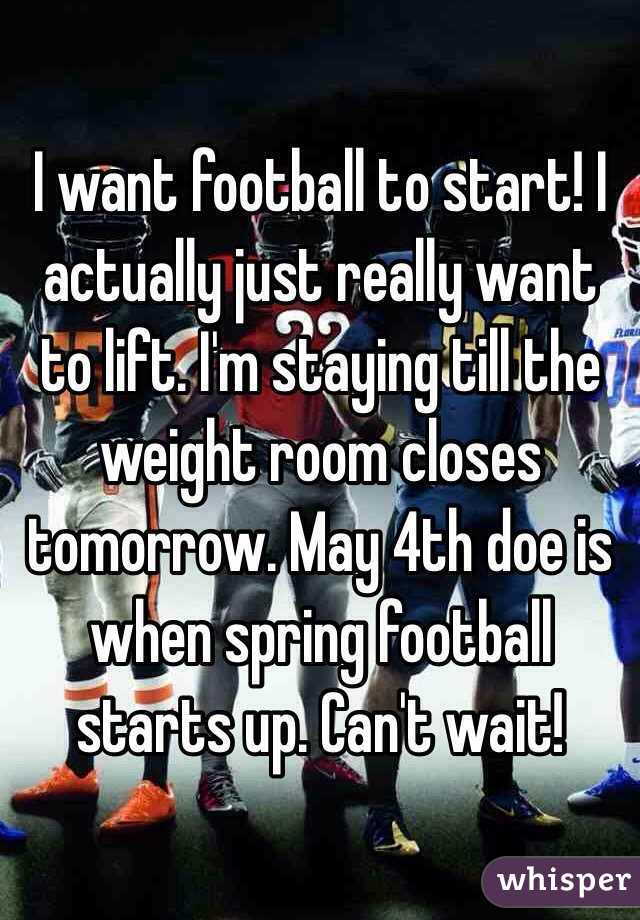 I want football to start! I actually just really want to lift. I'm staying till the weight room closes tomorrow. May 4th doe is when spring football starts up. Can't wait!