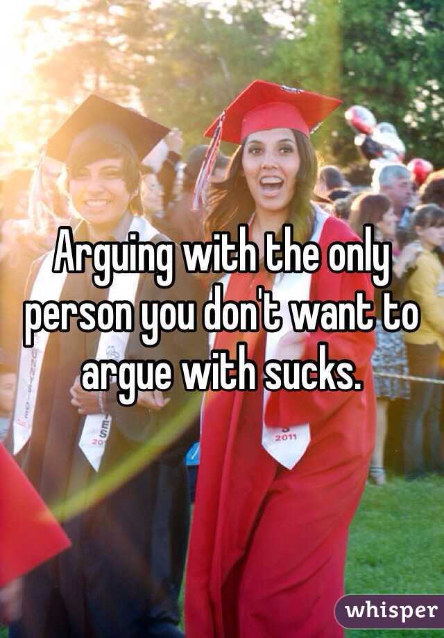 Arguing with the only person you don't want to argue with sucks. 