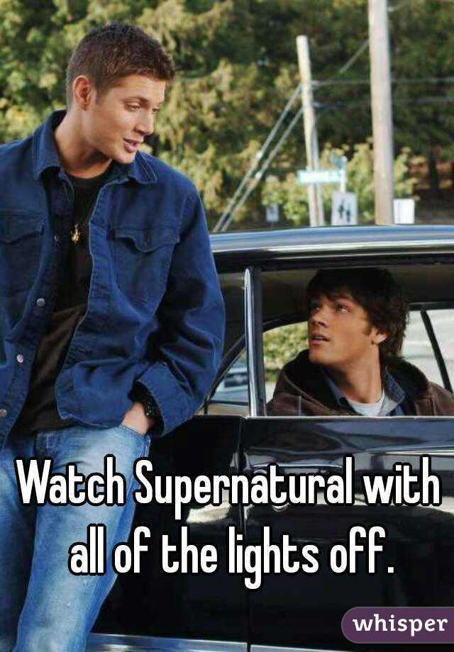 Watch Supernatural with all of the lights off.