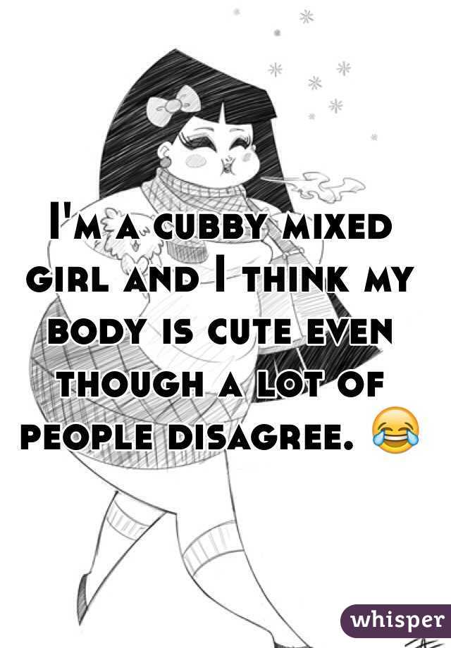 I'm a cubby mixed girl and I think my body is cute even though a lot of people disagree. 😂