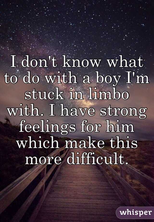 I don't know what to do with a boy I'm stuck in limbo with. I have strong feelings for him which make this more difficult. 