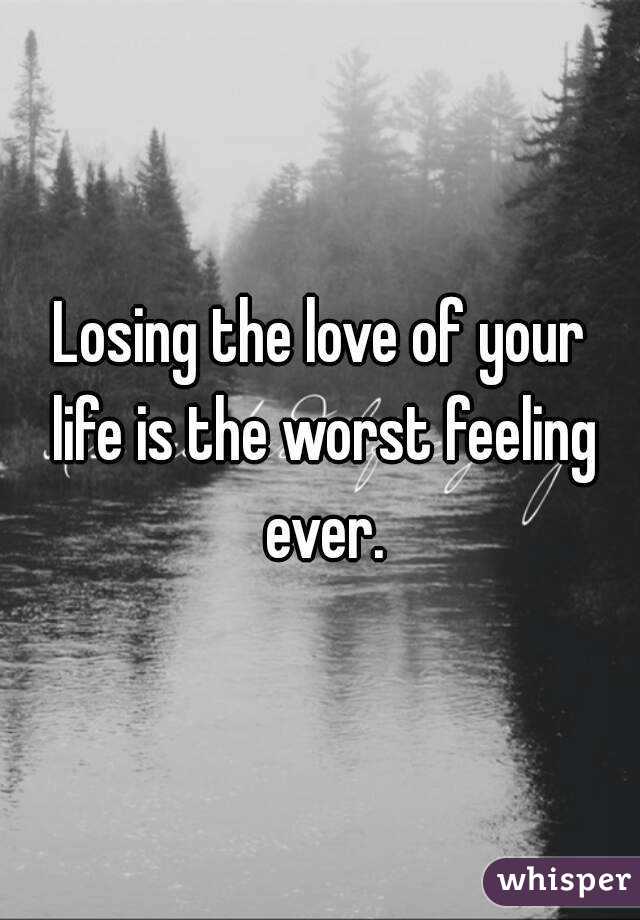 Losing the love of your life is the worst feeling ever.