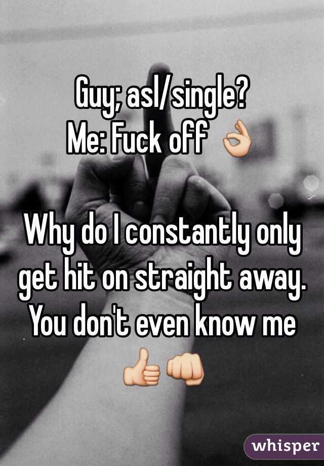 Guy; asl/single? 
Me: Fuck off 👌 

Why do I constantly only get hit on straight away. You don't even know me 👍👊
