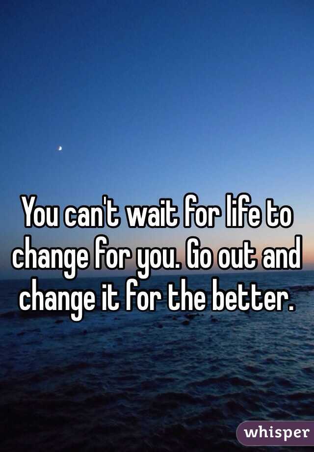 You can't wait for life to change for you. Go out and change it for the better.