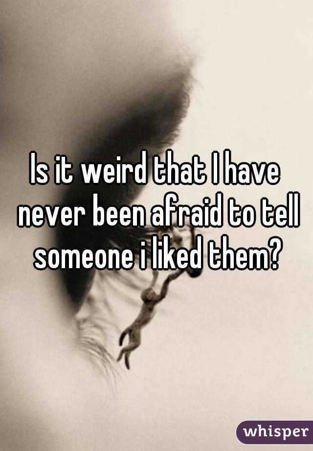 Is it weird that I have never been afraid to tell someone i liked them?