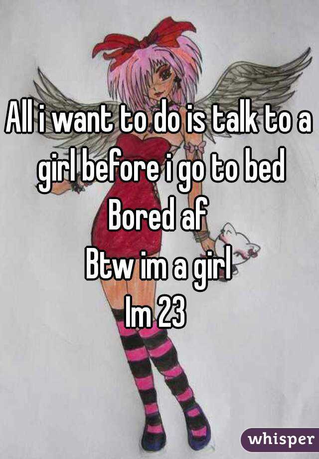 All i want to do is talk to a girl before i go to bed
Bored af
Btw im a girl
Im 23 