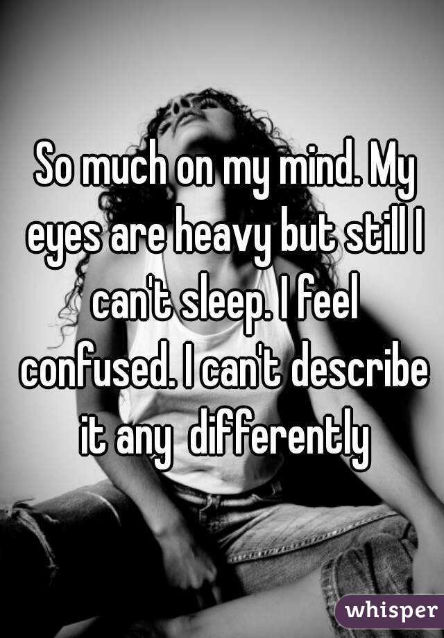  So much on my mind. My eyes are heavy but still I can't sleep. I feel confused. I can't describe it any  differently