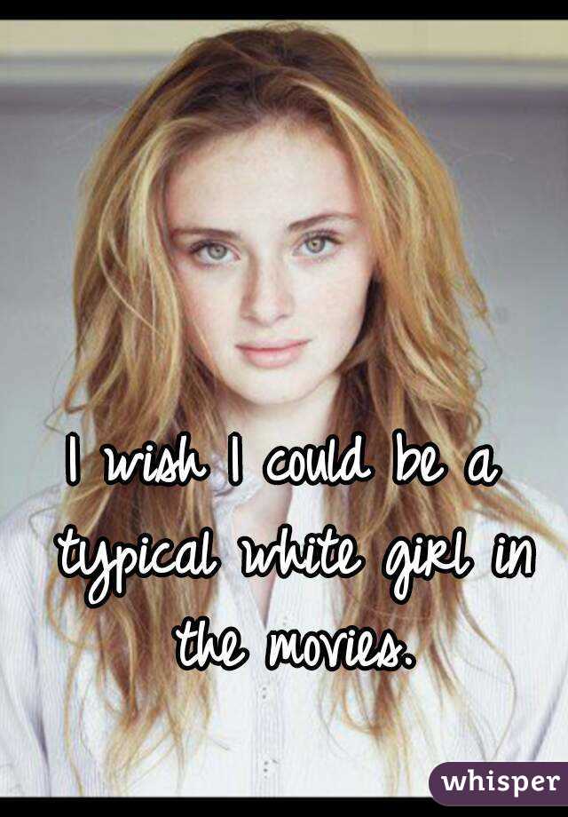 I wish I could be a typical white girl in the movies.