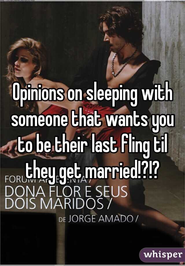 Opinions on sleeping with someone that wants you to be their last fling til they get married!?!?