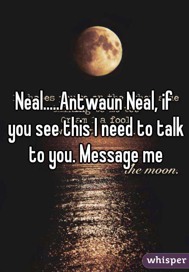 Neal.....Antwaun Neal, if you see this I need to talk to you. Message me