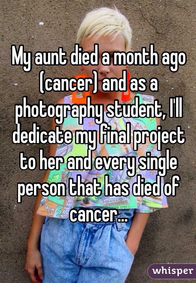 My aunt died a month ago (cancer) and as a photography student, I'll dedicate my final project to her and every single person that has died of cancer...