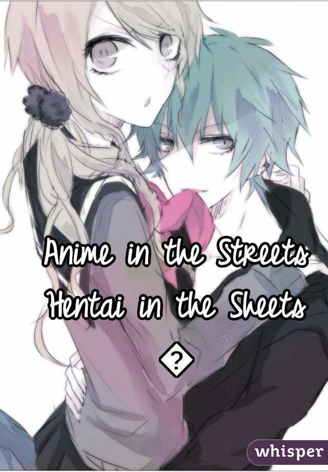 Anime in the Streets
Hentai in the Sheets
😜