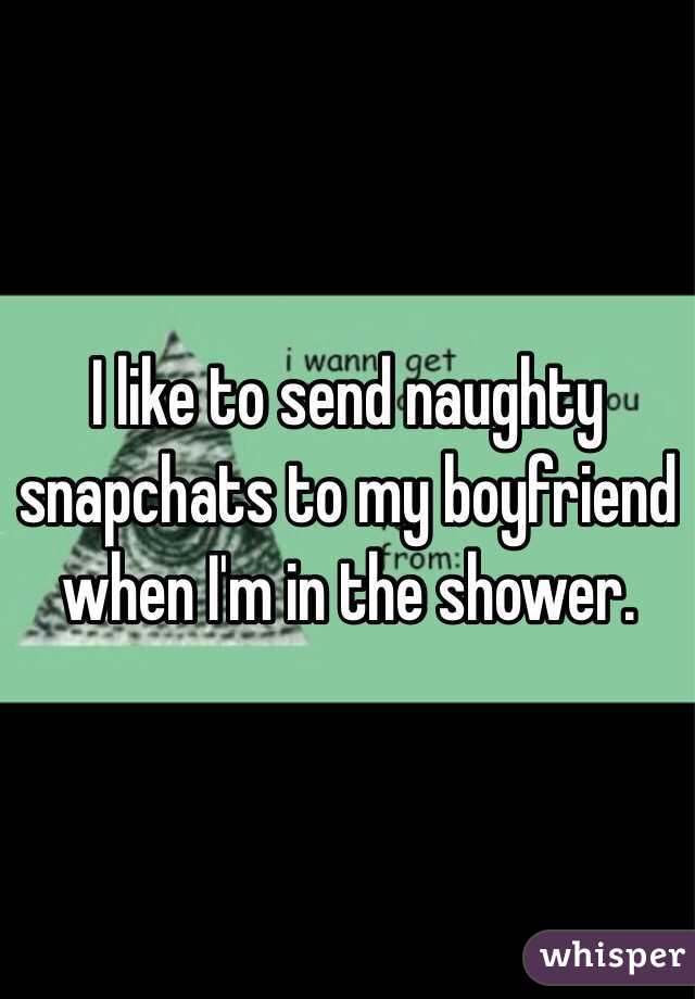 I like to send naughty snapchats to my boyfriend when I'm in the shower.