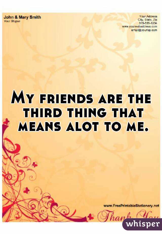 My friends are the third thing that means alot to me.