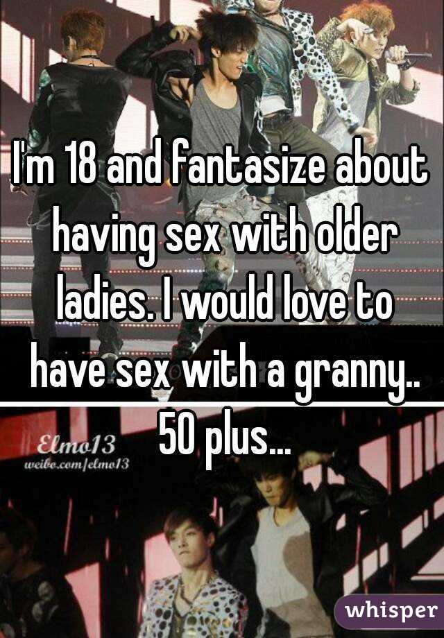 I'm 18 and fantasize about having sex with older ladies. I would love to have sex with a granny.. 50 plus...