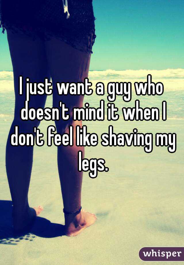 I just want a guy who doesn't mind it when I don't feel like shaving my legs.