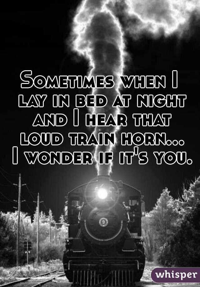 Sometimes when I lay in bed at night and I hear that loud train horn... I wonder if it's you.