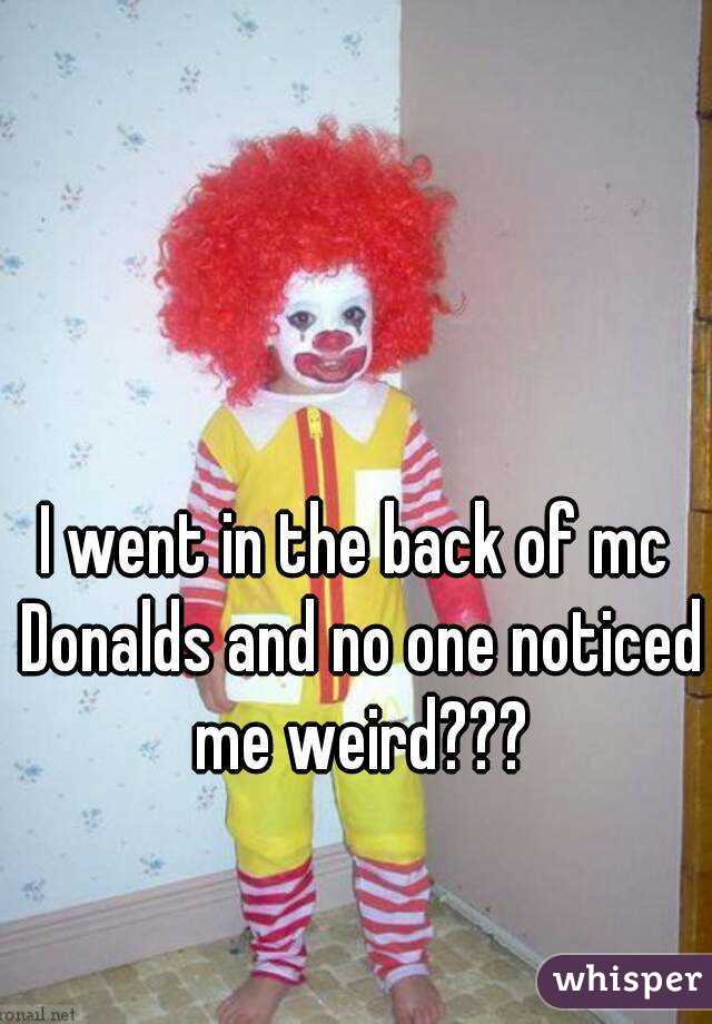 I went in the back of mc Donalds and no one noticed me weird???