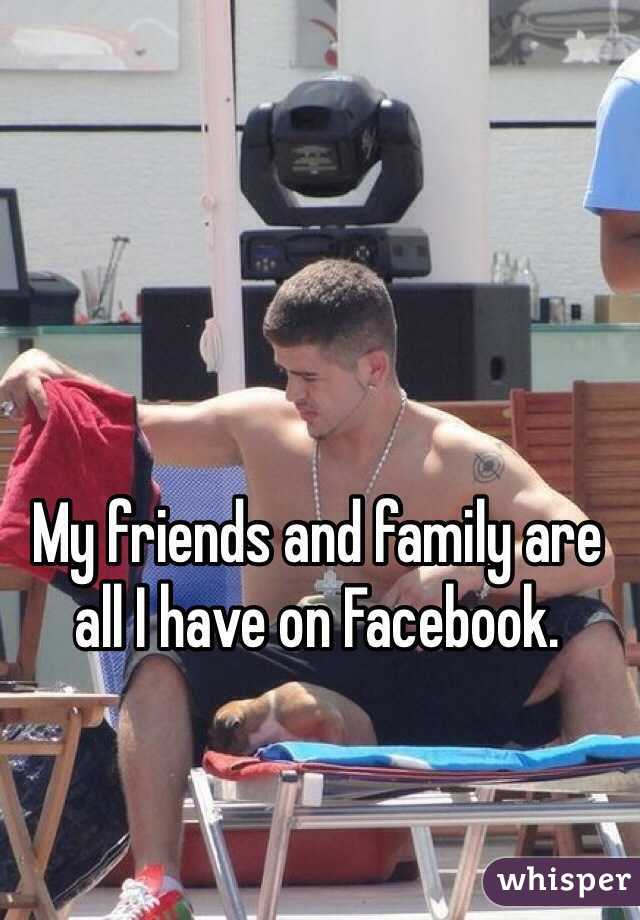 My friends and family are all I have on Facebook. 