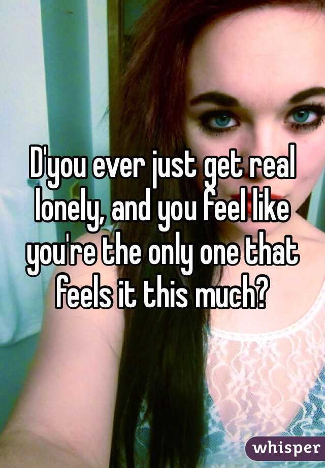 D'you ever just get real lonely, and you feel like you're the only one that feels it this much?