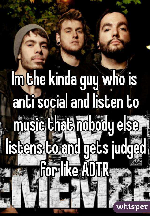 Im the kinda guy who is anti social and listen to music that nobody else listens to and gets judged for like ADTR 
