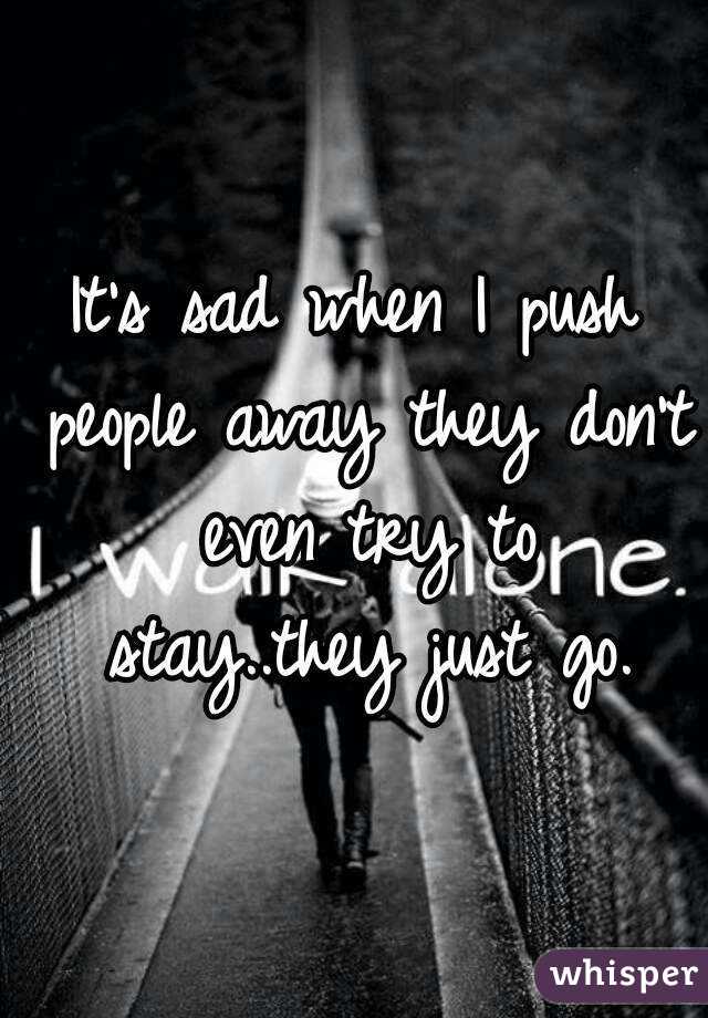 It's sad when I push people away they don't even try to stay..they just go.