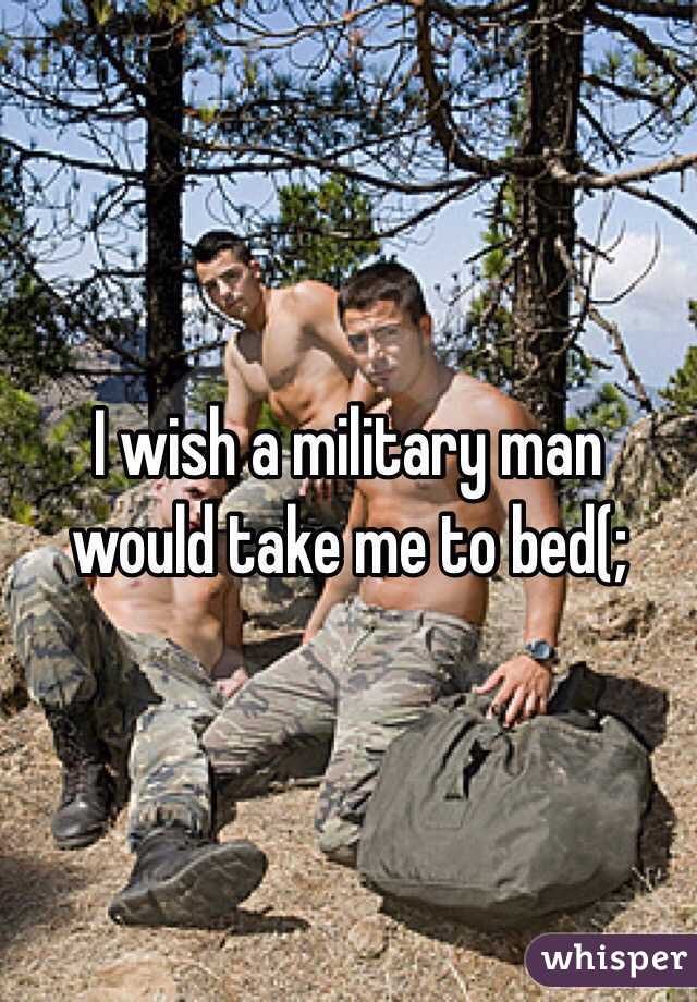 I wish a military man would take me to bed(;