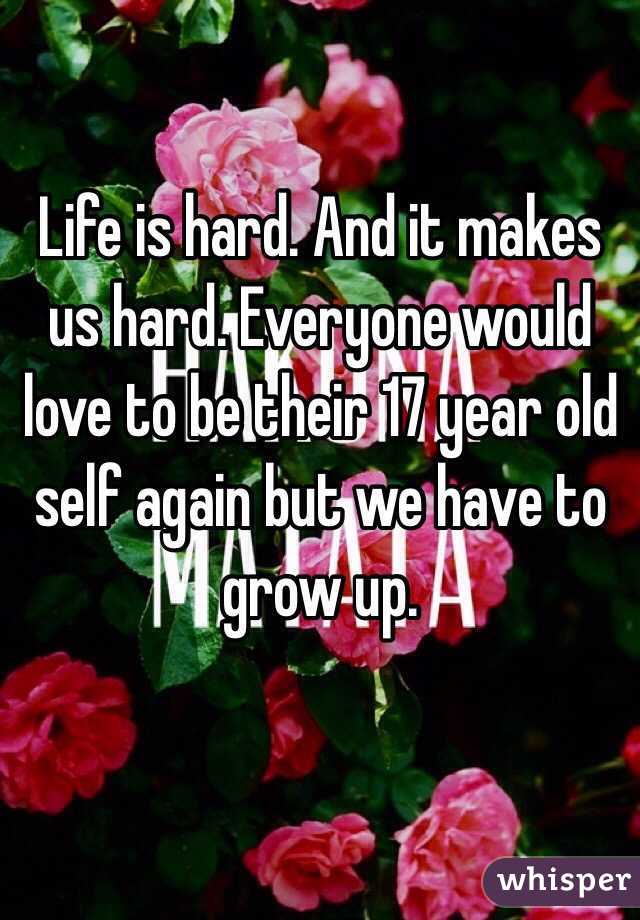 Life is hard. And it makes us hard. Everyone would love to be their 17 year old self again but we have to grow up. 

