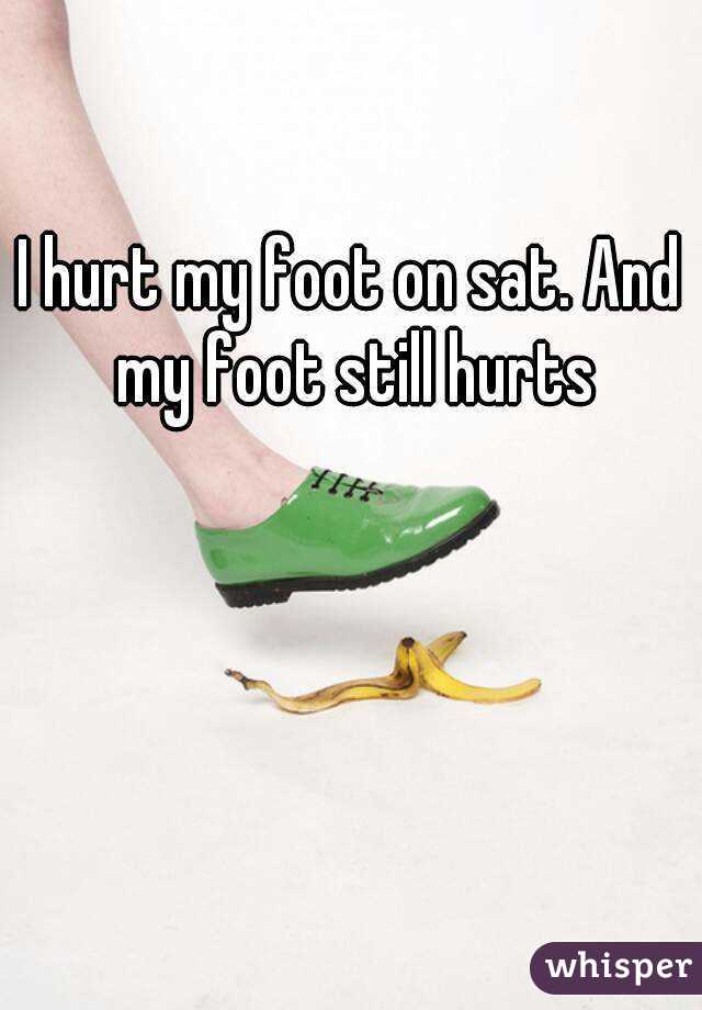I hurt my foot on sat. And my foot still hurts
