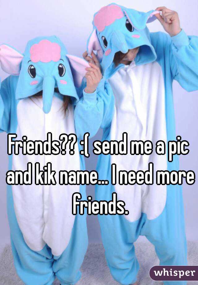 Friends?? :( send me a pic and kik name... I need more friends.