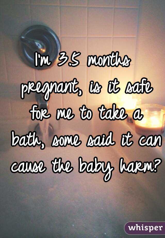 I'm 3.5 months pregnant, is it safe for me to take a bath, some said it can cause the baby harm?
